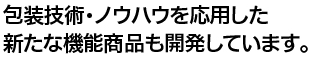 包装技術・ノウハウを応用した新たな機能商品も開発しています。