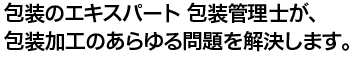 包装のエキスパート 包装管理士が、包装加工のあらゆる問題を解決します。